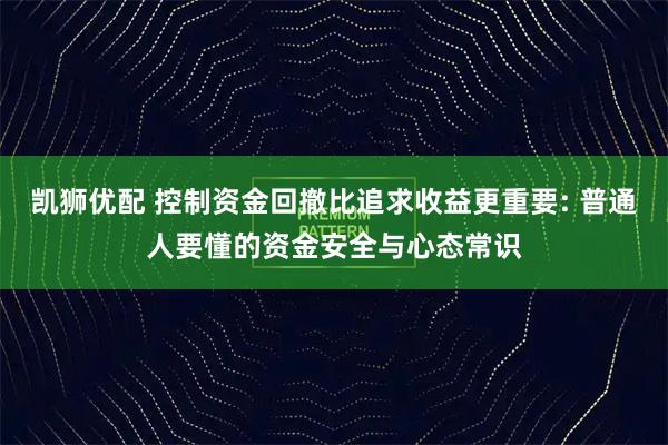 凯狮优配 控制资金回撤比追求收益更重要: 普通人要懂的资金安全与心态常识