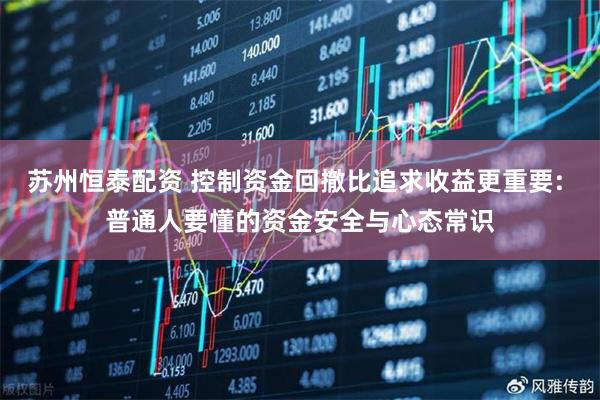 苏州恒泰配资 控制资金回撤比追求收益更重要: 普通人要懂的资金安全与心态常识