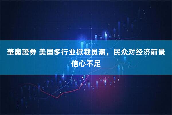 華鑫證券 美国多行业掀裁员潮，民众对经济前景信心不足