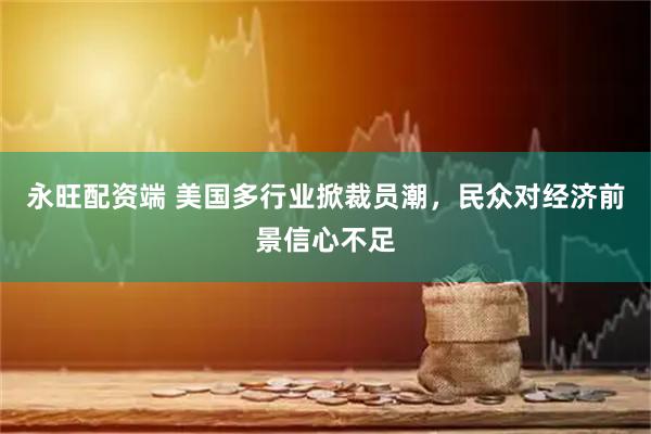 永旺配资端 美国多行业掀裁员潮，民众对经济前景信心不足