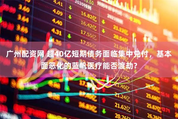广州配资网 超40亿短期债务面临集中兑付，基本面恶化的蓝帆医疗能否渡劫？