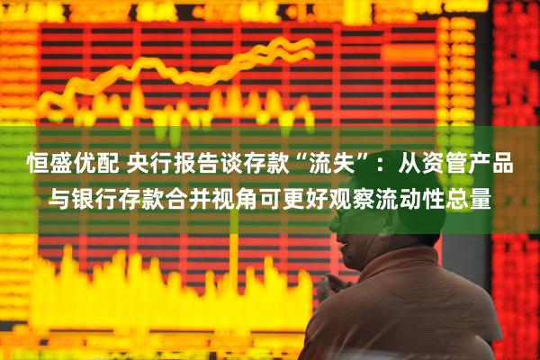 恒盛优配 央行报告谈存款“流失”：从资管产品与银行存款合并视角可更好观察流动性总量